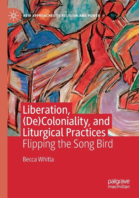 Liberation, (De)Coloniality, and Liturgical Practices: Flipping the Song Bird (New Approaches to Religion and Power)