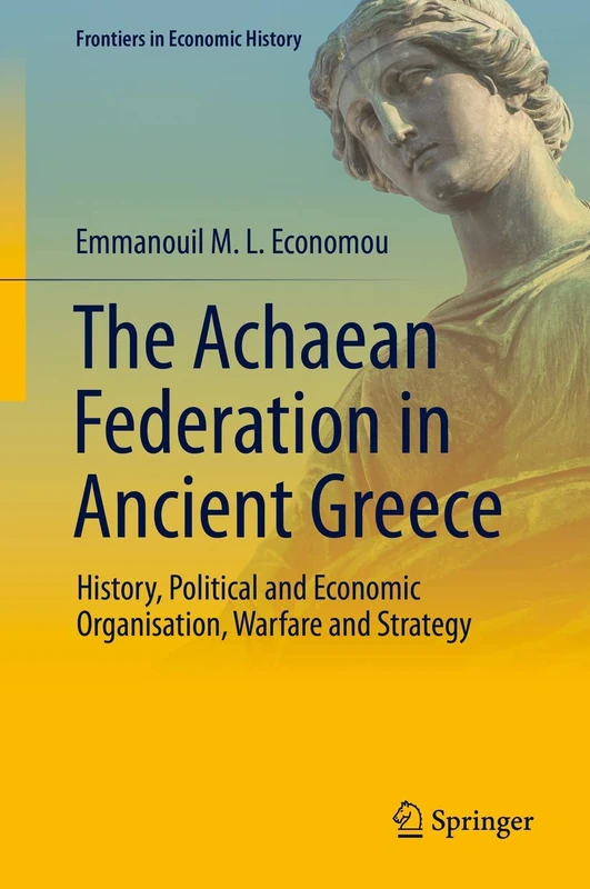 The Achaean Federation in Ancient Greece: History, Political and Economic Organisation, Warfare and Strategy (Frontiers in Economic History)