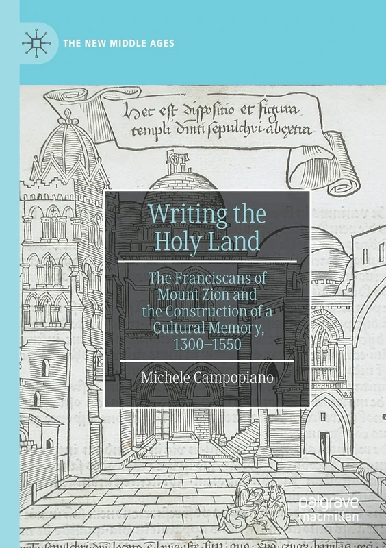 Writing the Holy Land: The Franciscans of Mount Zion and the Construction of a Cultural Memory, 1300–1550 (The New Middle Ages)
