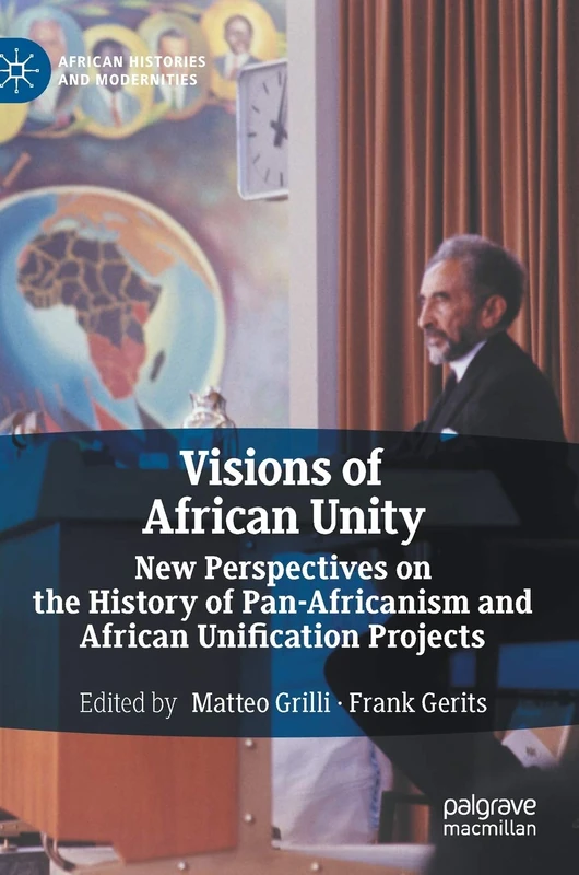 Visions of African Unity: New Perspectives on the History of Pan-Africanism and African Unification Projects (African Histories and Modernities)