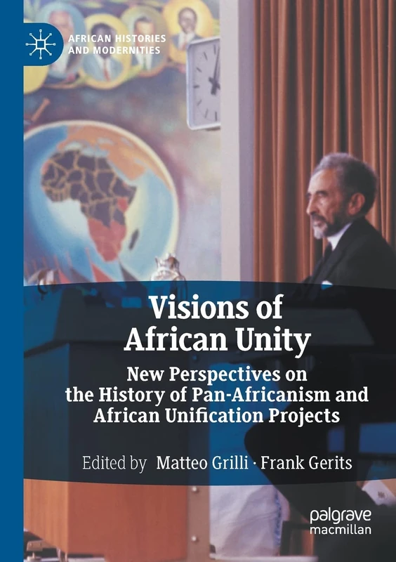 Visions of African Unity: New Perspectives on the History of Pan-Africanism and African Unification Projects (African Histories and Modernities)