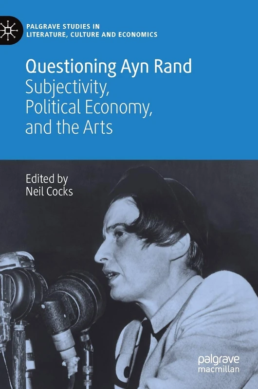 Questioning Ayn Rand: Subjectivity, Political Economy, and the Arts (Palgrave Studies in Literature, Culture and Economics)