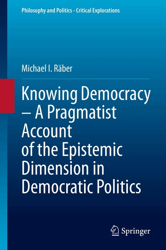 Knowing Democracy – A Pragmatist Account of the Epistemic Dimension in Democratic Politics: 14 (Philosophy and Politics - Critical Explorations, 14)