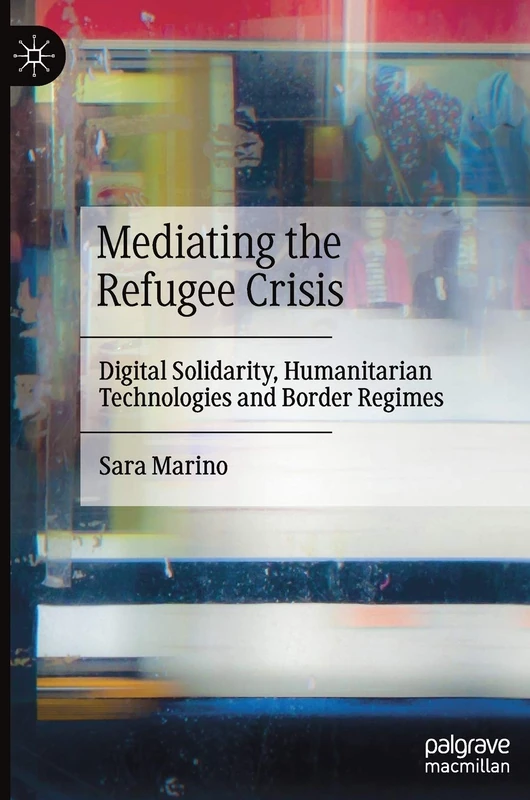 Mediating the Refugee Crisis: Digital Solidarity, Humanitarian Technologies and Border Regimes