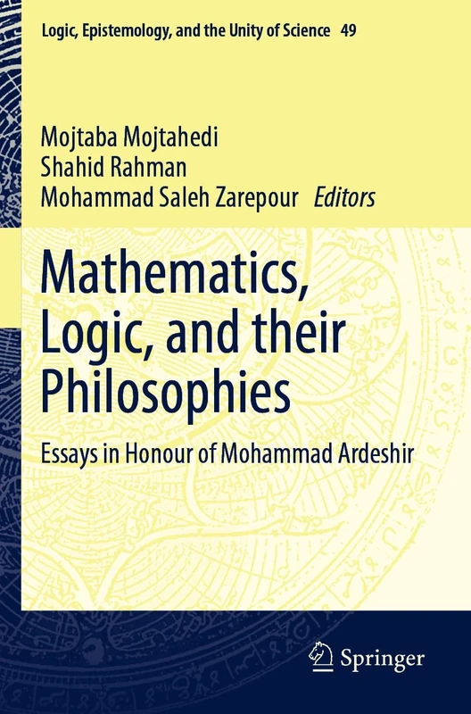 Mathematics, Logic, and their Philosophies: Essays in Honour of Mohammad Ardeshir: 49 (Logic, Epistemology, and the Unity of Science, 49)