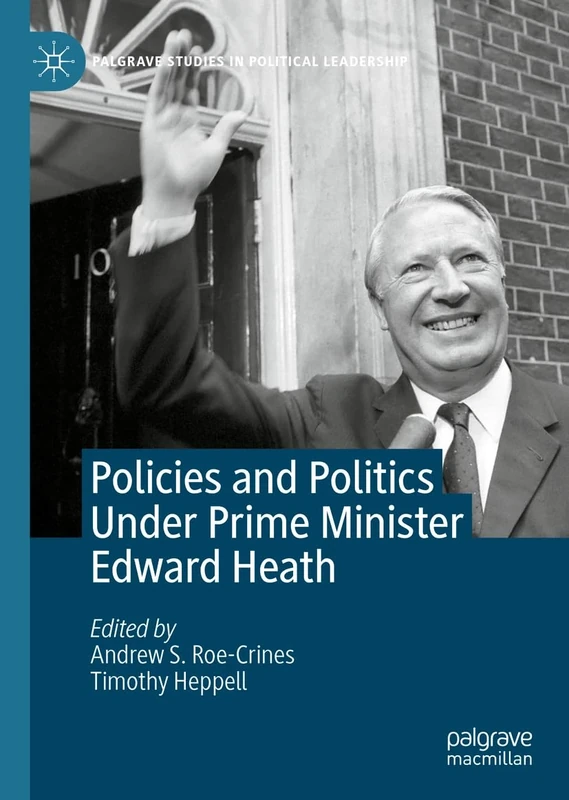 Policies and Politics Under Prime Minister Edward Heath (Palgrave Studies in Political Leadership)