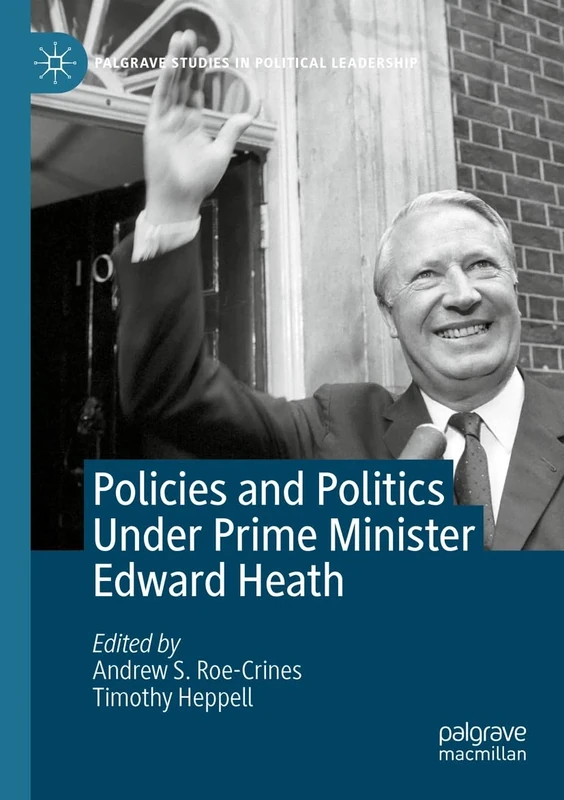 Policies and Politics Under Prime Minister Edward Heath (Palgrave Studies in Political Leadership)