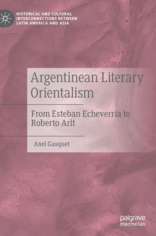 Argentinean Literary Orientalism: From Esteban Echeverría to Roberto Arlt (Historical and Cultural Interconnections between Latin America and Asia)