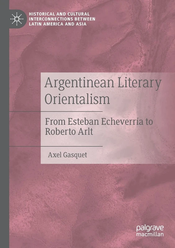 Argentinean Literary Orientalism: From Esteban Echeverría to Roberto Arlt (Historical and Cultural Interconnections between Latin America and Asia)