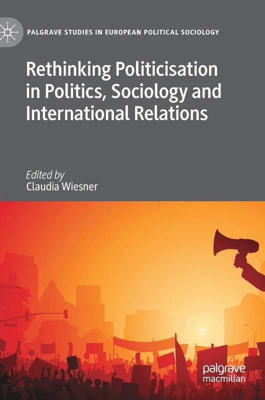 Rethinking Politicisation in Politics, Sociology and International Relations (Palgrave Studies in European Political Sociology)