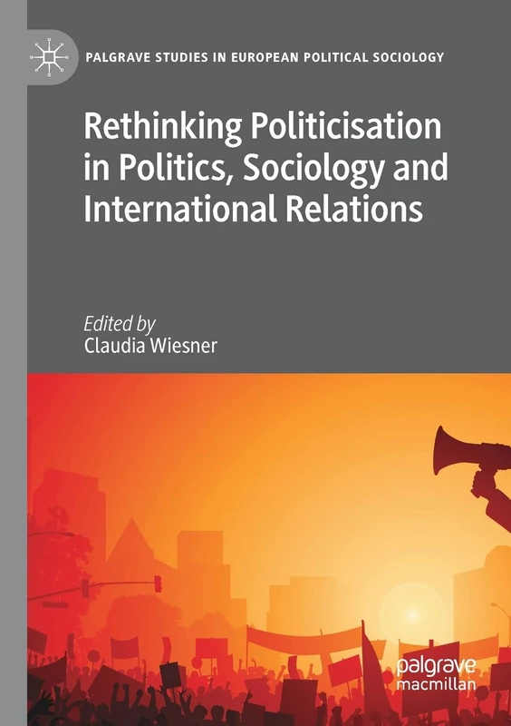 Rethinking Politicisation in Politics, Sociology and International Relations (Palgrave Studies in European Political Sociology)