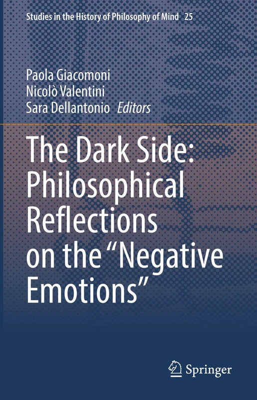 The Dark Side: Philosophical Reflections on the “Negative Emotions”: 25 (Studies in the History of Philosophy of Mind, 25)