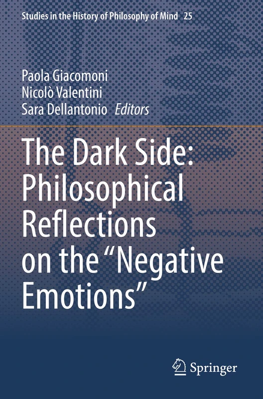 The Dark Side: Philosophical Reflections on the “Negative Emotions”: 25 (Studies in the History of Philosophy of Mind, 25)