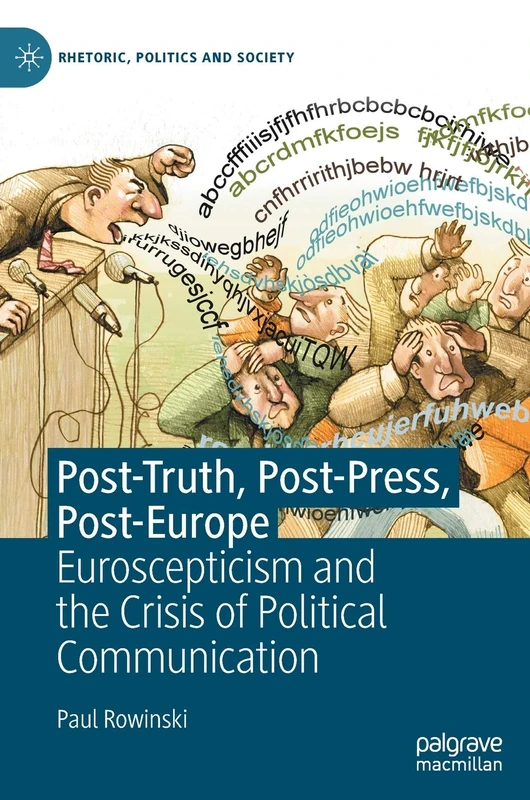 Post-Truth, Post-Press, Post-Europe: Euroscepticism and the Crisis of Political Communication (Rhetoric, Politics and Society)