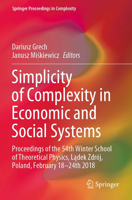 Simplicity of Complexity in Economic and Social Systems: Proceedings of the 54th Winter School of Theoretical Physics, Lądek Zdrój, Poland, February 18–24th 2018 (Springer Proceedings in Complexity)