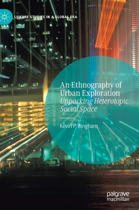 An Ethnography of Urban Exploration: Unpacking Heterotopic Social Space (Leisure Studies in a Global Era)