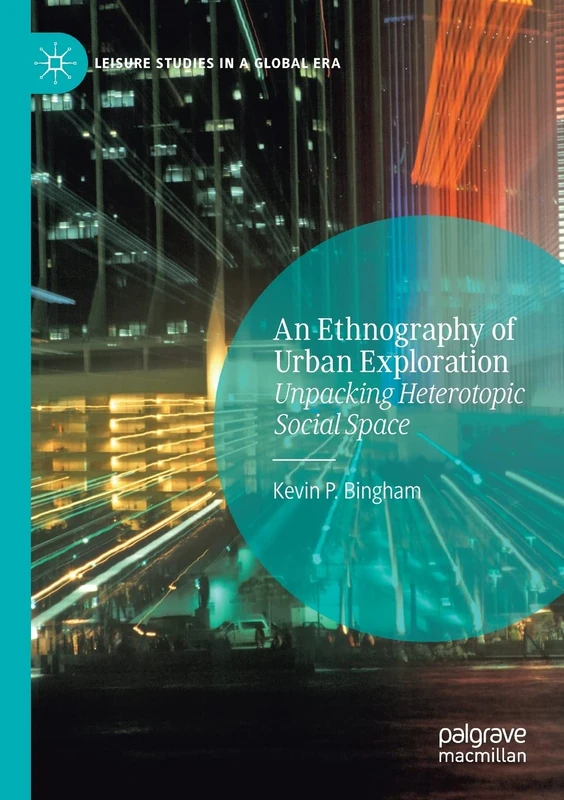 An Ethnography of Urban Exploration: Unpacking Heterotopic Social Space (Leisure Studies in a Global Era)