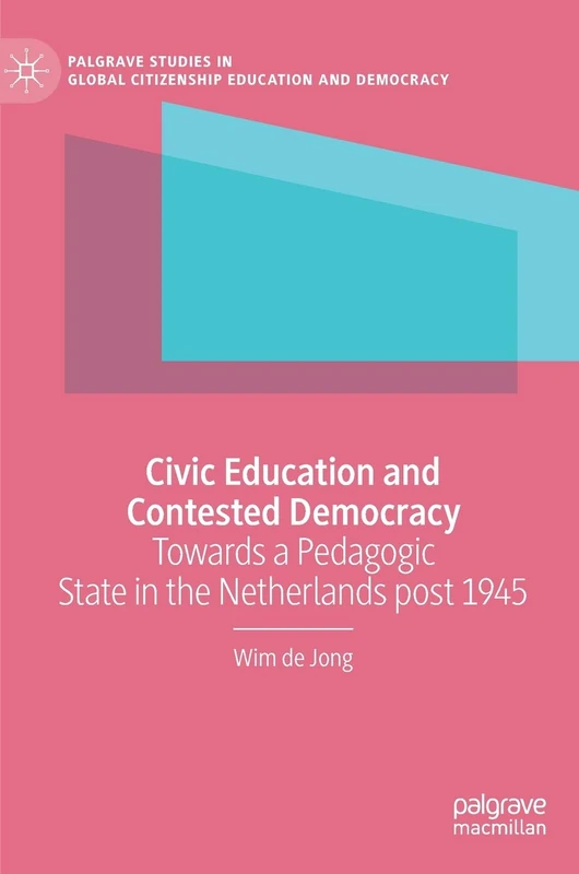 Civic Education and Contested Democracy: Towards a Pedagogic State in the Netherlands post 1945 (Palgrave Studies in Global Citizenship Education and Democracy)