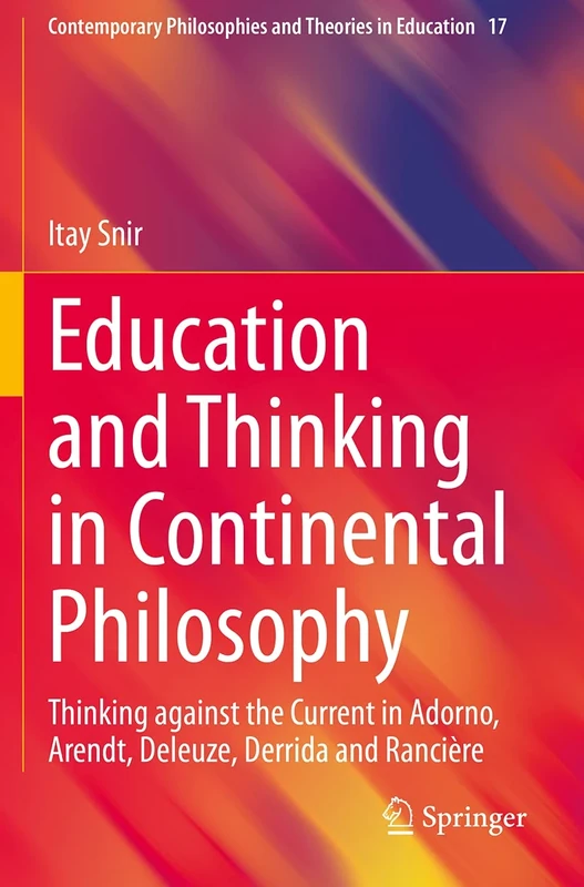 Education and Thinking in Continental Philosophy: Thinking against the Current in Adorno, Arendt, Deleuze, Derrida and Rancière: 17 (Contemporary Philosophies and Theories in Education, 17)