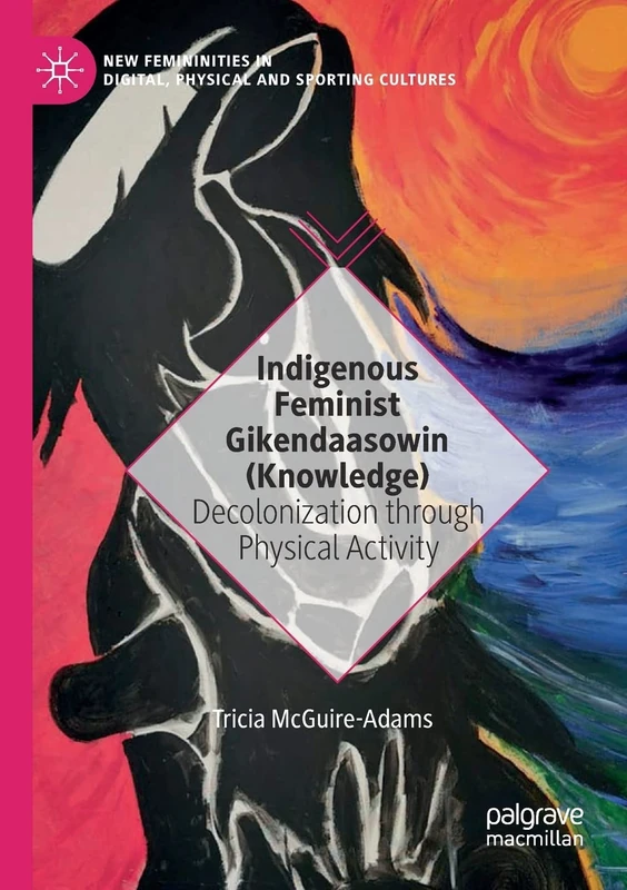 Indigenous Feminist Gikendaasowin (Knowledge): Decolonization through Physical Activity (New Femininities in Digital, Physical and Sporting Cultures)