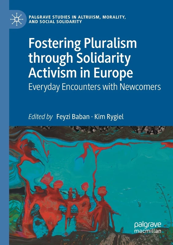 Fostering Pluralism through Solidarity Activism in Europe: Everyday Encounters with Newcomers (Palgrave Studies in Altruism, Morality, and Social Solidarity)