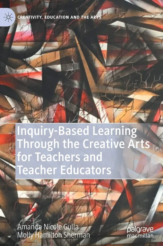 Inquiry-Based Learning Through the Creative Arts for Teachers and Teacher Educators (Creativity, Education and the Arts)