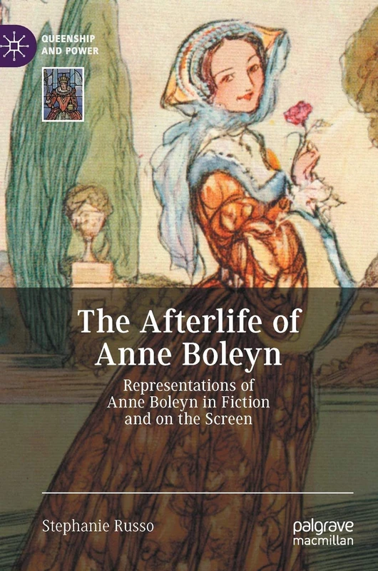 The Afterlife of Anne Boleyn: Representations of Anne Boleyn in Fiction and on the Screen (Queenship and Power)
