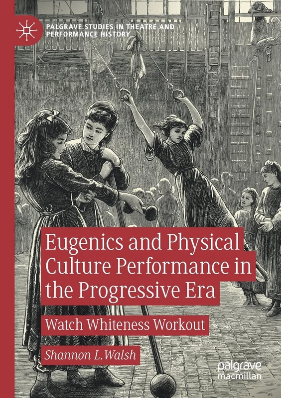 Eugenics and Physical Culture Performance in the Progressive Era: Watch Whiteness Workout (Palgrave Studies in Theatre and Performance History)