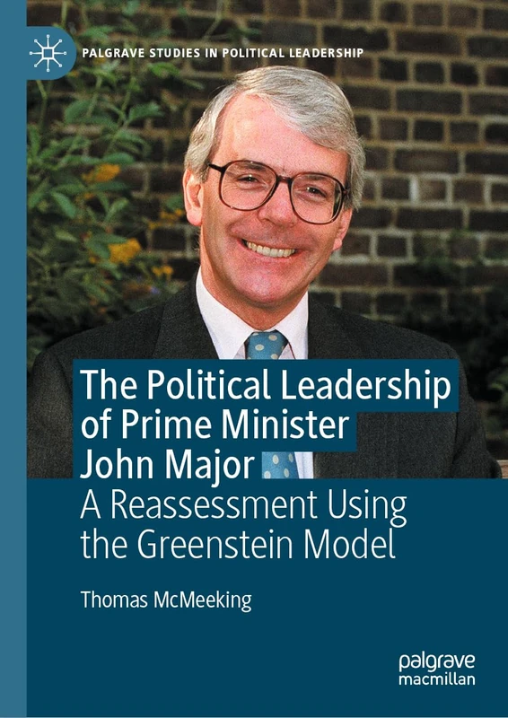 The Political Leadership of Prime Minister John Major: A Reassessment Using the Greenstein Model (Palgrave Studies in Political Leadership)