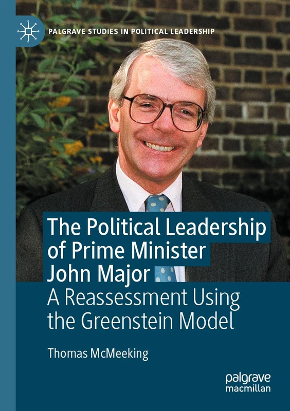 The Political Leadership of Prime Minister John Major: A Reassessment Using the Greenstein Model (Palgrave Studies in Political Leadership)