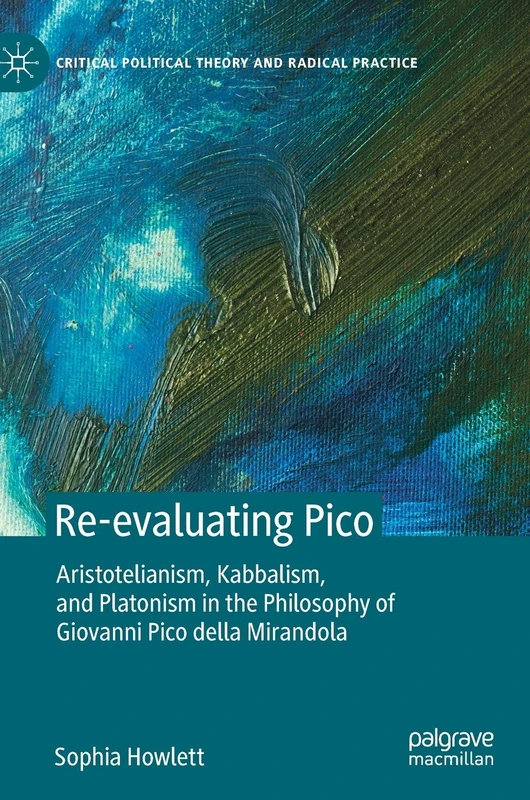 Re-evaluating Pico: Aristotelianism, Kabbalism, and Platonism in the Philosophy of Giovanni Pico della Mirandola (Critical Political Theory and Radical Practice)