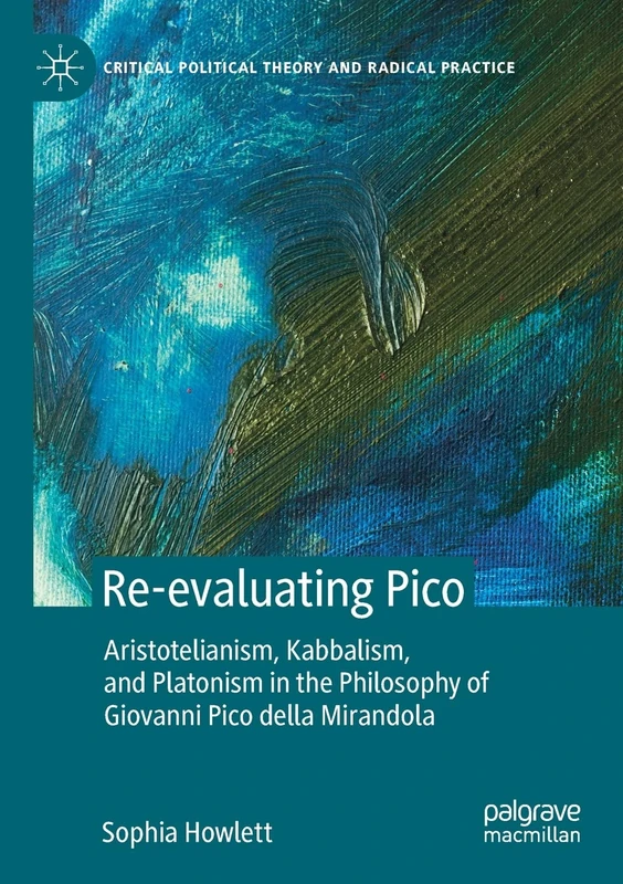 Re-evaluating Pico: Aristotelianism, Kabbalism, and Platonism in the Philosophy of Giovanni Pico della Mirandola (Critical Political Theory and Radical Practice)