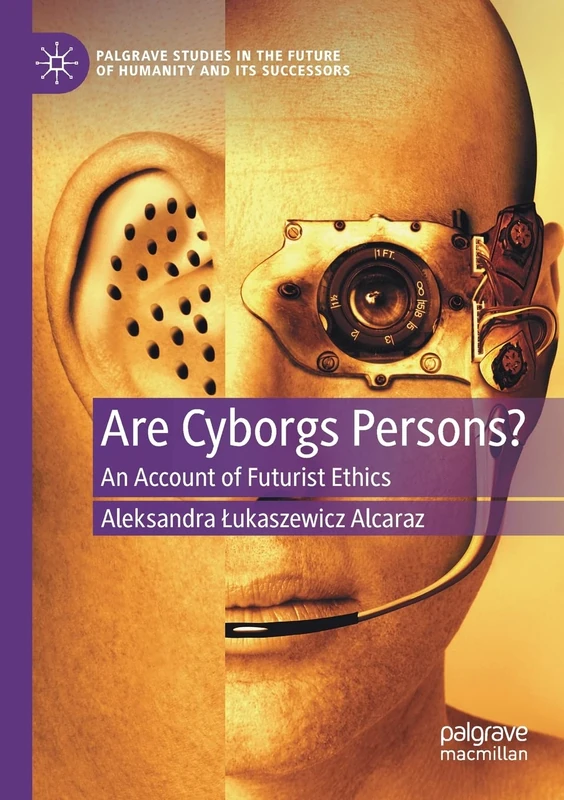 Are Cyborgs Persons?: An Account of Futurist Ethics (Palgrave Studies in the Future of Humanity and its Successors)