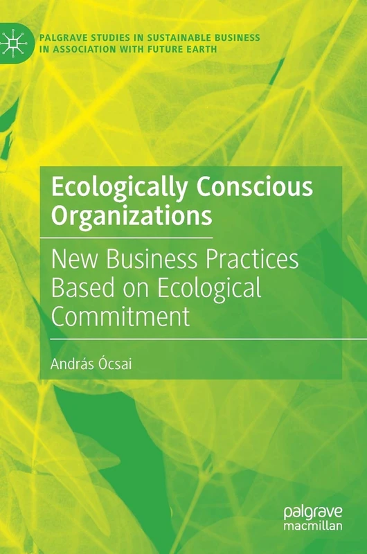 Ecologically Conscious Organizations: New Business Practices Based on Ecological Commitment (Palgrave Studies in Sustainable Business In Association with Future Earth)