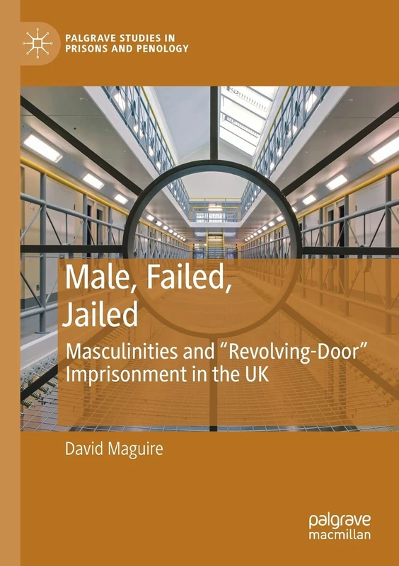 Male, Failed, Jailed: Masculinities and “Revolving-Door” Imprisonment in the UK (Palgrave Studies in Prisons and Penology)