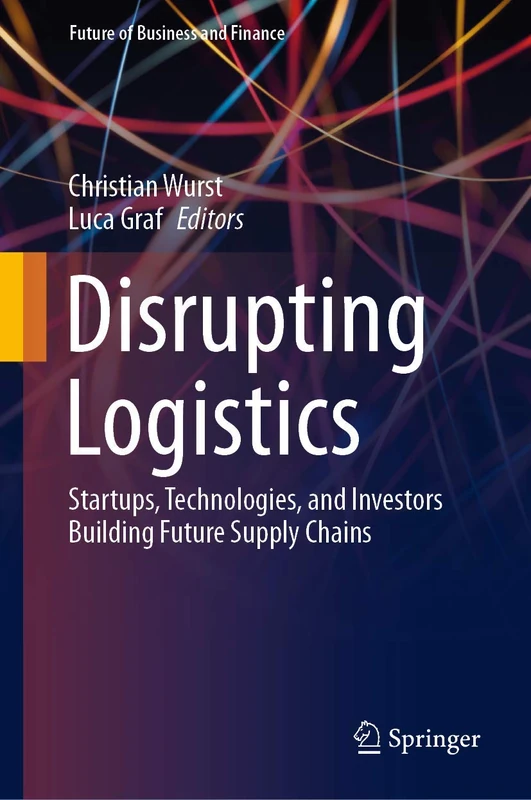 Disrupting Logistics: Startups, Technologies, and Investors Building Future Supply Chains (Future of Business and Finance)