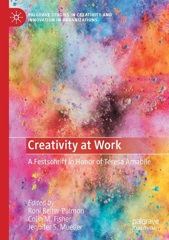 Creativity at Work: A Festschrift in Honor of Teresa Amabile (Palgrave Studies in Creativity and Innovation in Organizations)