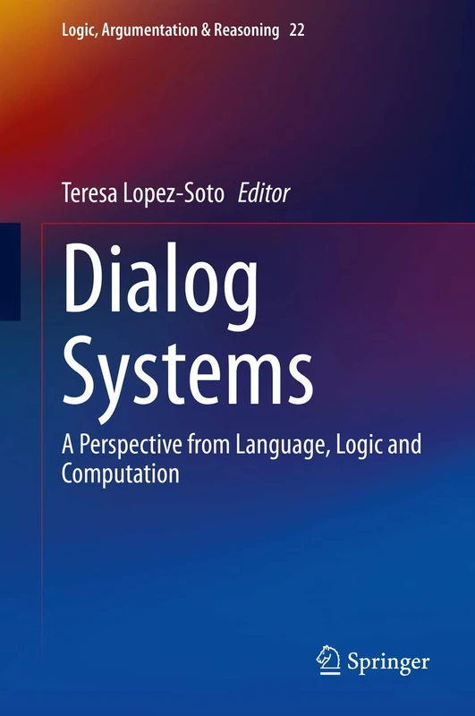 Dialog Systems: A Perspective from Language, Logic and Computation: 22 (Logic, Argumentation & Reasoning, 22)