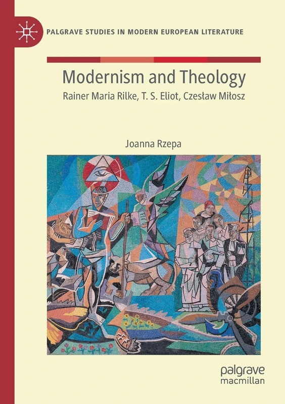 Modernism and Theology: Rainer Maria Rilke, T. S. Eliot, Czesław Miłosz (Palgrave Studies in Modern European Literature)