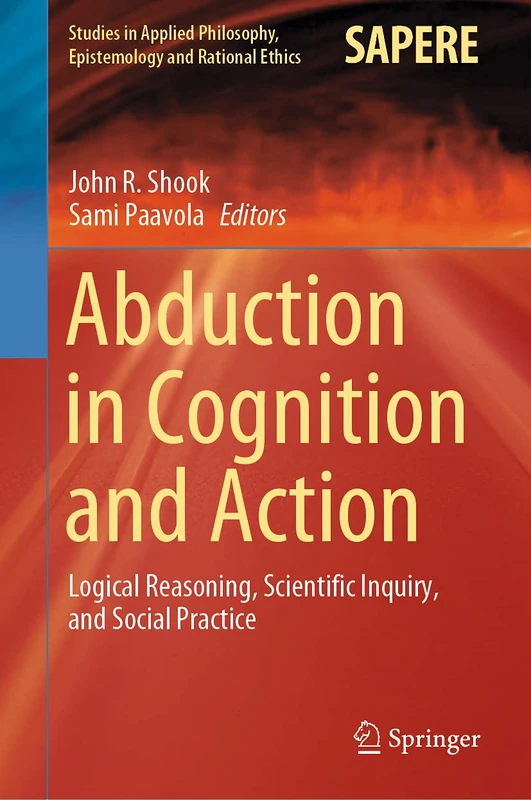 Abduction in Cognition and Action: Logical Reasoning, Scientific Inquiry, and Social Practice: 59 (Studies in Applied Philosophy, Epistemology and Rational Ethics, 59)