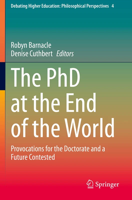 The PhD at the End of the World: Provocations for the Doctorate and a Future Contested: 4 (Debating Higher Education: Philosophical Perspectives, 4)