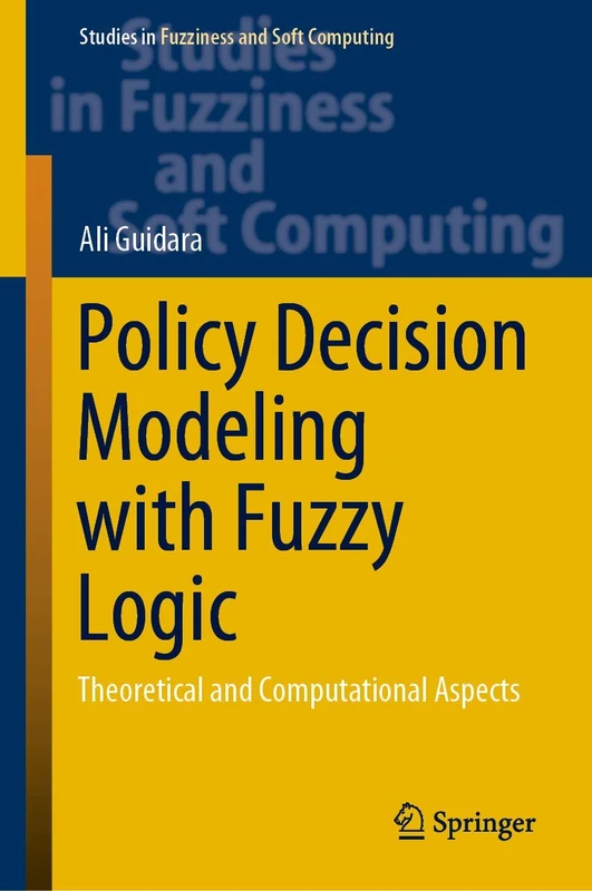 Policy Decision Modeling with Fuzzy Logic: Theoretical and Computational Aspects: 405 (Studies in Fuzziness and Soft Computing, 405)