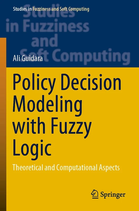 Policy Decision Modeling with Fuzzy Logic: Theoretical and Computational Aspects: 405 (Studies in Fuzziness and Soft Computing, 405)