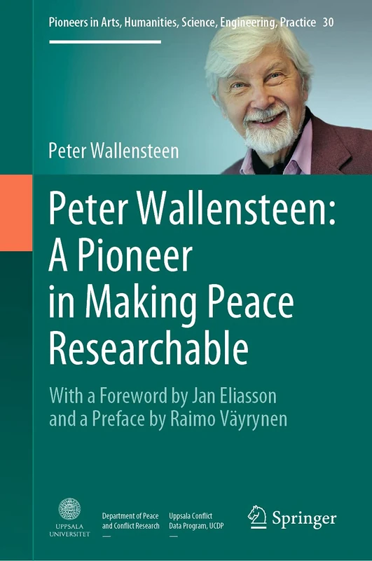 Peter Wallensteen: A Pioneer in Making Peace Researchable: With a Foreword by Jan Eliasson and a Preface by Raimo Väyrynen: 30 (Pioneers in Arts, Humanities, Science, Engineering, Practice, 30)