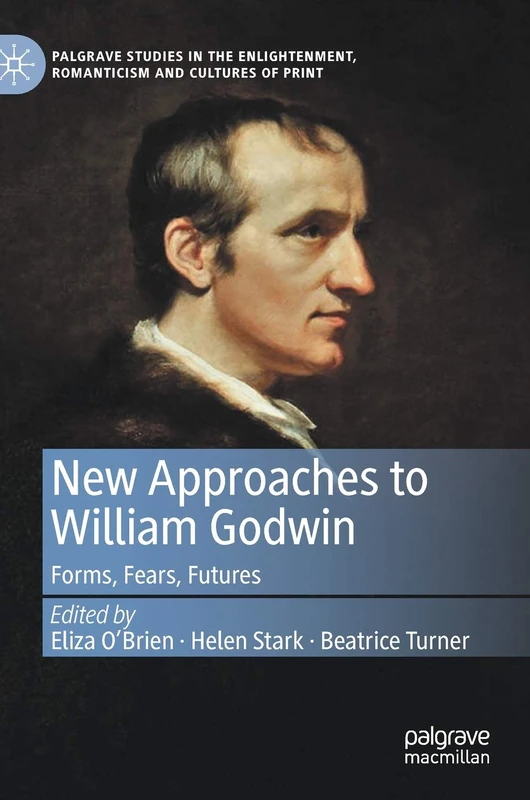 New Approaches to William Godwin: Forms, Fears, Futures (Palgrave Studies in the Enlightenment, Romanticism and Cultures of Print)