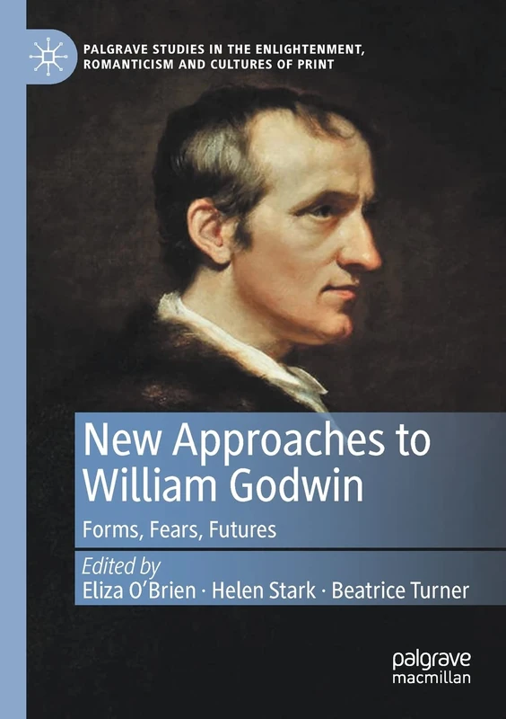 New Approaches to William Godwin: Forms, Fears, Futures (Palgrave Studies in the Enlightenment, Romanticism and Cultures of Print)