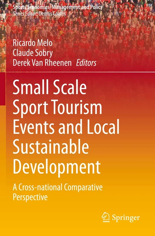 Small Scale Sport Tourism Events and Local Sustainable Development: A Cross-National Comparative Perspective: 18 (Sports Economics, Management and Policy, 18)