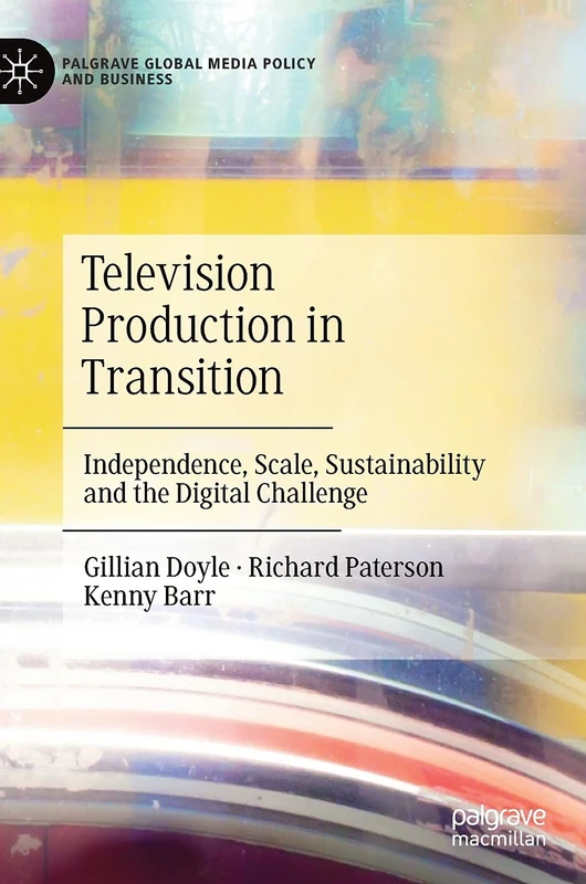 Television Production in Transition: Independence, Scale, Sustainability and the Digital Challenge (Palgrave Global Media Policy and Business)