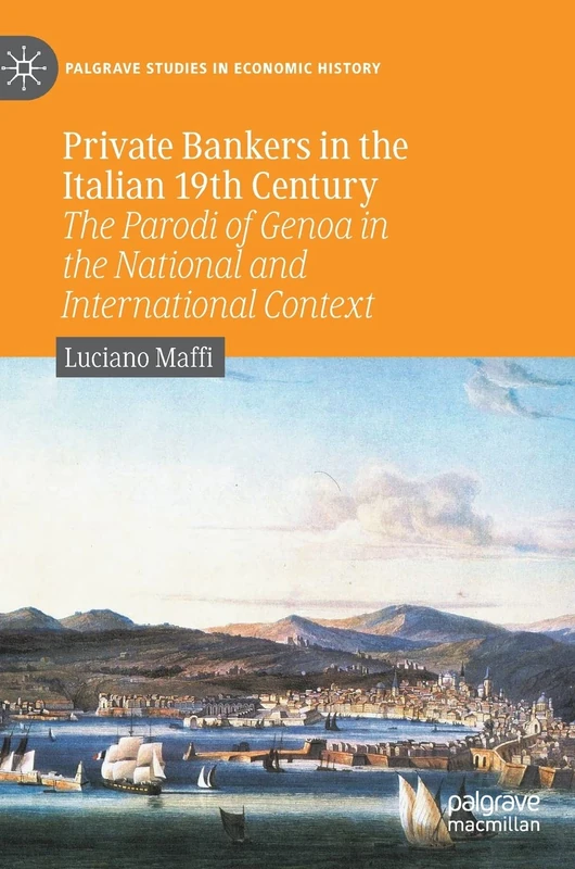 Private Bankers in the Italian 19th Century: The Parodi of Genoa in the National and International Context (Palgrave Studies in Economic History)
