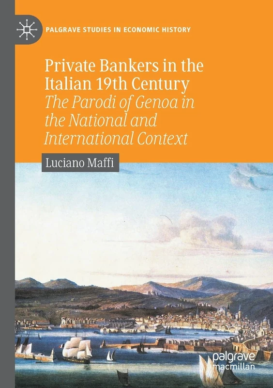 Private Bankers in the Italian 19th Century: The Parodi of Genoa in the National and International Context (Palgrave Studies in Economic History)